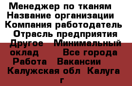 Менеджер по тканям › Название организации ­ Компания-работодатель › Отрасль предприятия ­ Другое › Минимальный оклад ­ 1 - Все города Работа » Вакансии   . Калужская обл.,Калуга г.